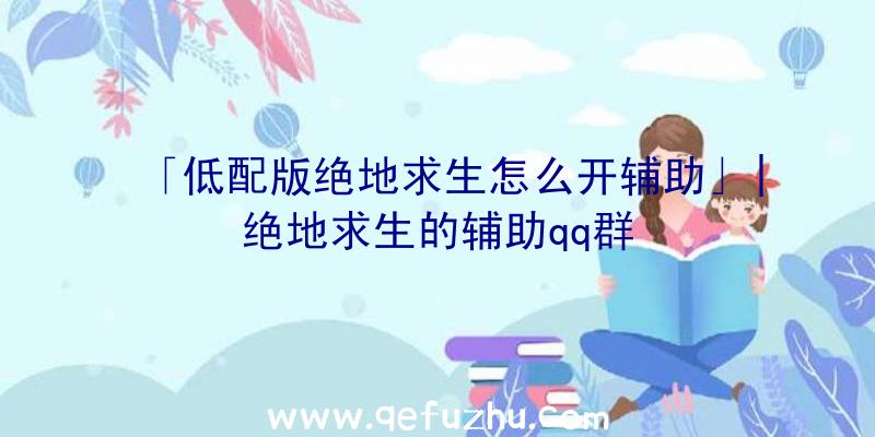 「低配版绝地求生怎么开辅助」|绝地求生的辅助qq群